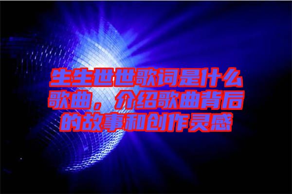 生生世世歌詞是什么歌曲，介紹歌曲背后的故事和創(chuàng)作靈感