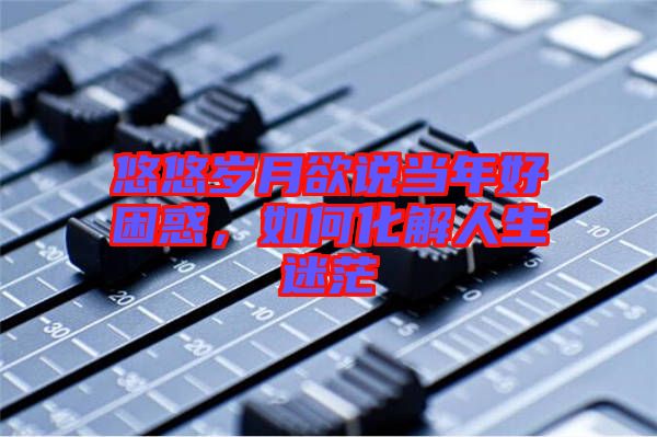 悠悠歲月欲說(shuō)當(dāng)年好困惑，如何化解人生迷茫