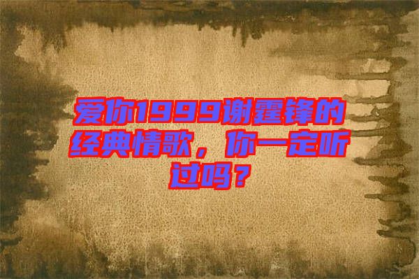 愛你1999謝霆鋒的經(jīng)典情歌，你一定聽過嗎？