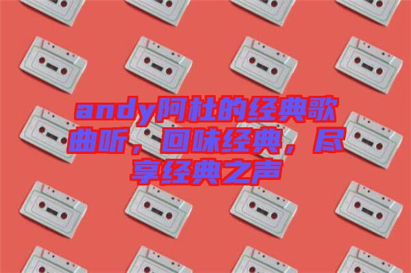 andy阿杜的經(jīng)典歌曲聽，回味經(jīng)典，盡享經(jīng)典之聲