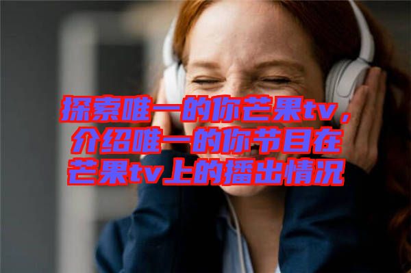 探索唯一的你芒果tv，介紹唯一的你節(jié)目在芒果tv上的播出情況