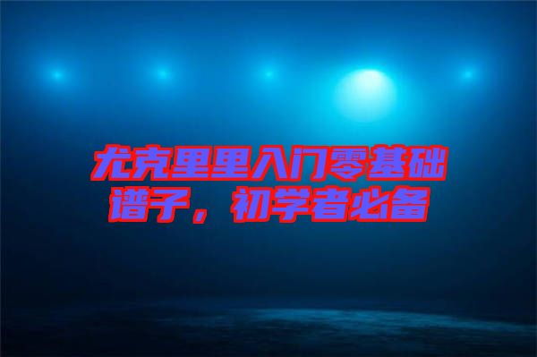 尤克里里入門零基礎(chǔ)譜子，初學(xué)者必備