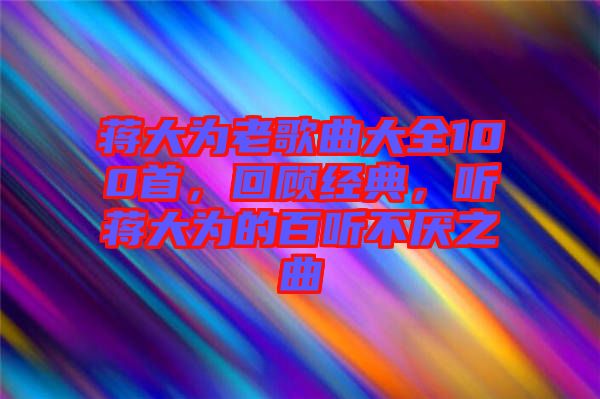 蔣大為老歌曲大全100首，回顧經(jīng)典，聽蔣大為的百聽不厭之曲