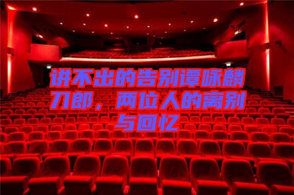 講不出的告別譚詠麟刀郎，兩位人的離別與回憶