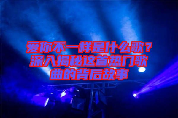 愛你不一樣是什么歌？深入揭秘這首熱門歌曲的背后故事