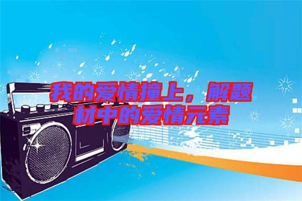 我的愛(ài)情撞上，解題材中的愛(ài)情元素