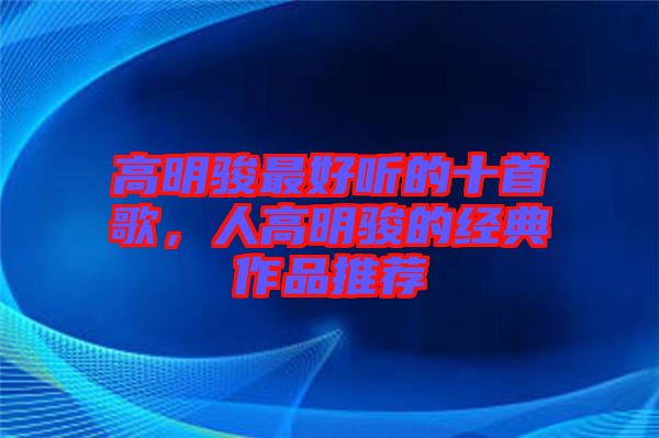 高明駿最好聽的十首歌，人高明駿的經(jīng)典作品推薦