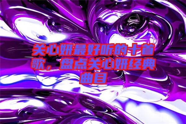 關(guān)心妍最好聽的十首歌，盤點(diǎn)關(guān)心妍經(jīng)典曲目