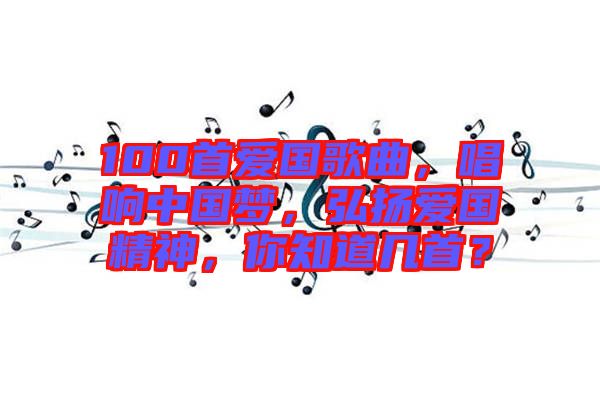 100首愛國歌曲，唱響中國夢，弘揚愛國精神，你知道幾首？
