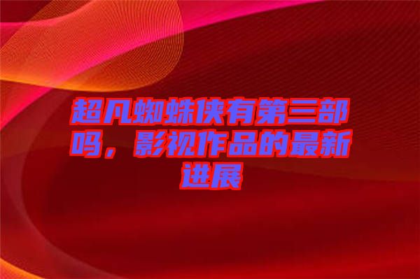 超凡蜘蛛俠有第三部嗎，影視作品的最新進(jìn)展
