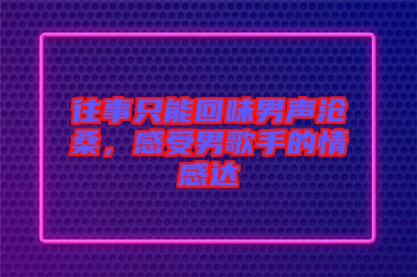 往事只能回味男聲滄桑，感受男歌手的情感達(dá)