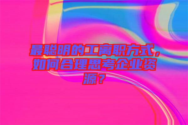 最聰明的工離職方式，如何合理思考企業(yè)資源？