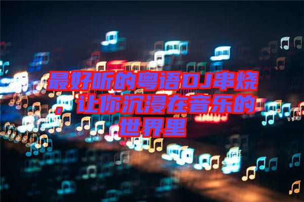 最好聽的粵語DJ串燒，讓你沉浸在音樂的世界里