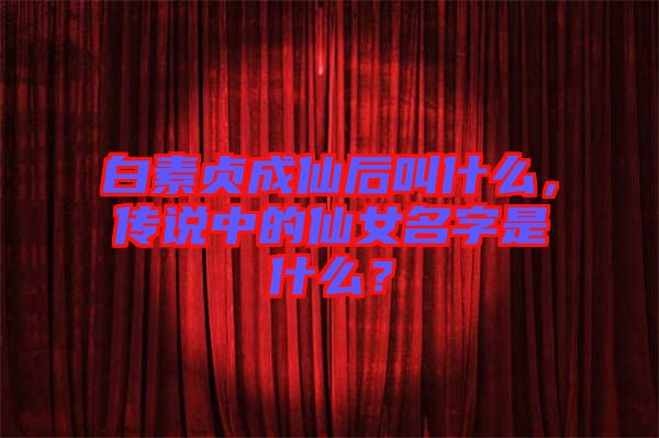白素貞成仙后叫什么，傳說中的仙女名字是什么？