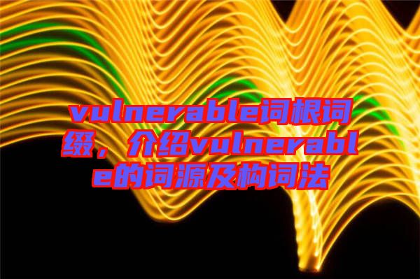 vulnerable詞根詞綴，介紹vulnerable的詞源及構(gòu)詞法