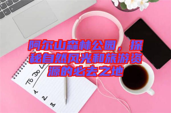阿爾山森林公園，探秘自然風(fēng)光和旅游資源的必去之地