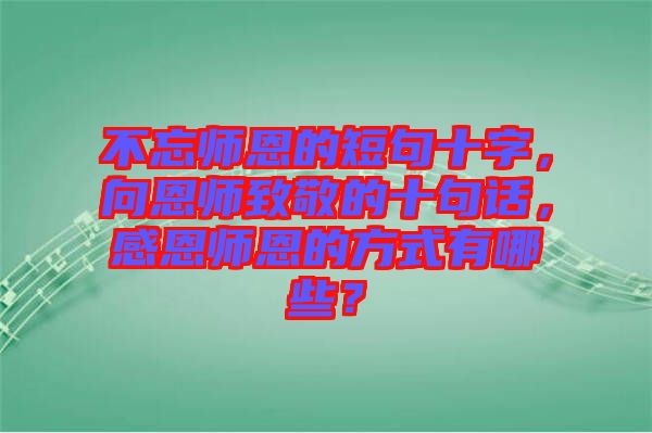 不忘師恩的短句十字，向恩師致敬的十句話(huà)，感恩師恩的方式有哪些？