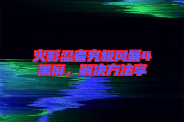 火影忍者究極風(fēng)暴4黑屏，解決方法享