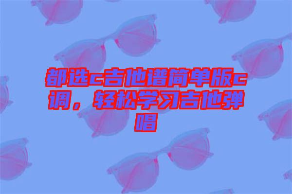 都選c吉他譜簡(jiǎn)單版c調(diào)，輕松學(xué)習(xí)吉他彈唱