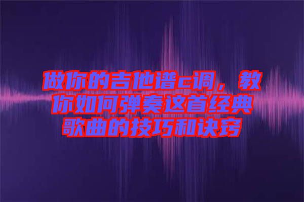 做你的吉他譜c調(diào)，教你如何彈奏這首經(jīng)典歌曲的技巧和訣竅