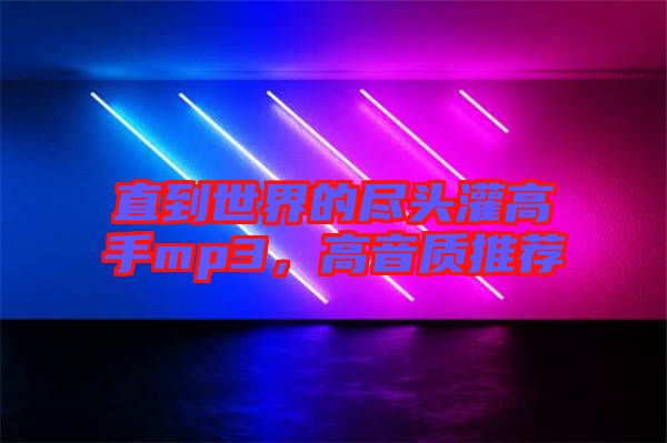 直到世界的盡頭灌高手mp3，高音質(zhì)推薦
