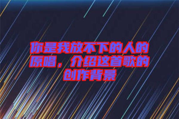你是我放不下的人的原唱，介紹這首歌的創(chuàng)作背景