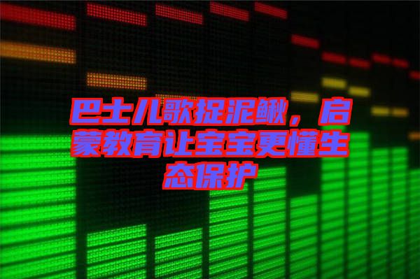 巴士兒歌捉泥鰍，啟蒙教育讓寶寶更懂生態(tài)保護(hù)