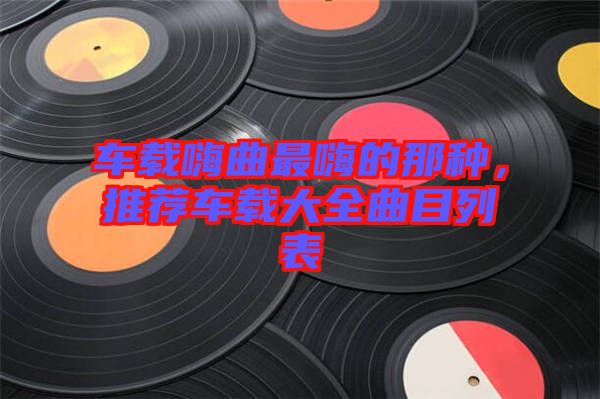 車載嗨曲最嗨的那種，推薦車載大全曲目列表