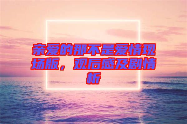 親愛(ài)的那不是愛(ài)情現(xiàn)場(chǎng)版，觀后感及劇情析