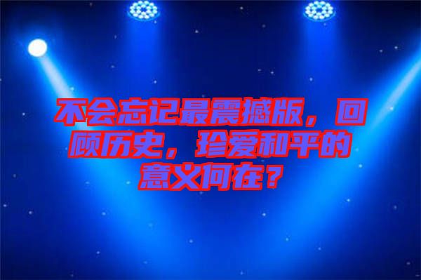 不會忘記最震撼版，回顧歷史，珍愛和平的意義何在？