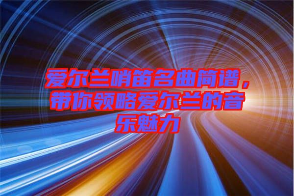 愛爾蘭哨笛名曲簡譜，帶你領(lǐng)略愛爾蘭的音樂魅力
