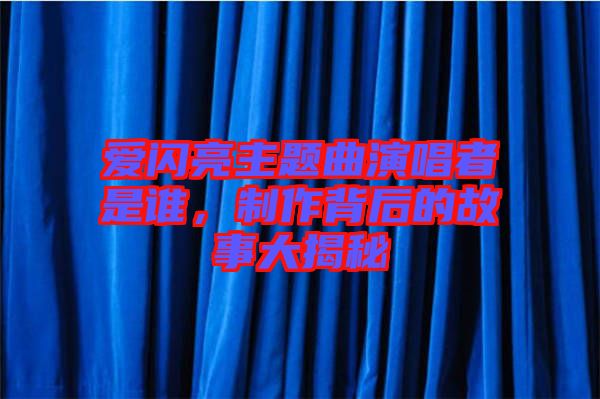 愛閃亮主題曲演唱者是誰，制作背后的故事大揭秘