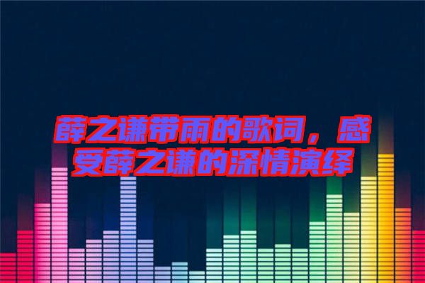 薛之謙帶雨的歌詞，感受薛之謙的深情演繹