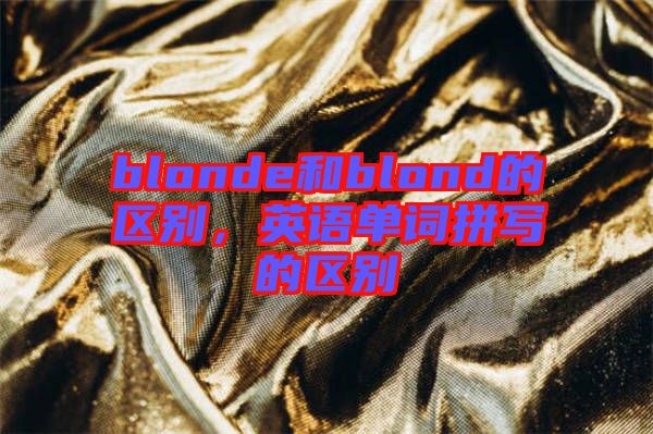 blonde和blond的區(qū)別，英語單詞拼寫的區(qū)別