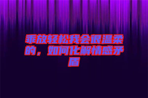 乖放輕松我會(huì)很溫柔的，如何化解情感矛盾
