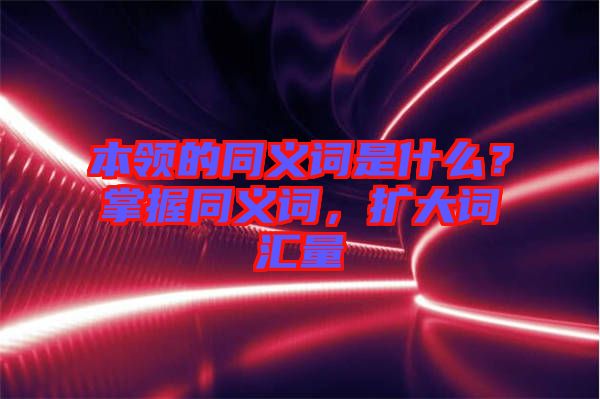 本領的同義詞是什么？掌握同義詞，擴大詞匯量