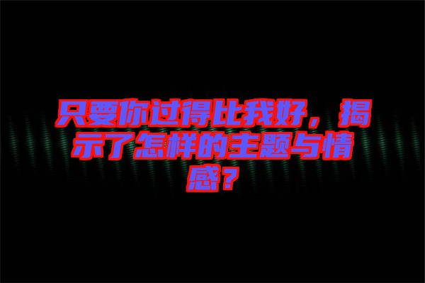 只要你過得比我好，揭示了怎樣的主題與情感？