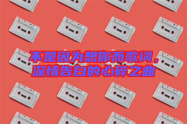 不是因?yàn)橄肽愣柙~，深情告白的心碎之曲