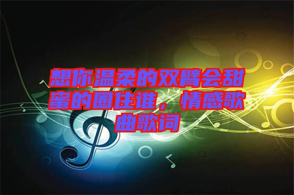 想你溫柔的雙臂會甜蜜的圈住誰，情感歌曲歌詞