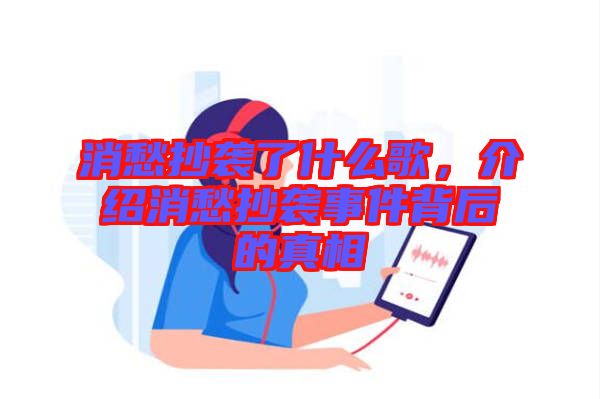 消愁抄襲了什么歌，介紹消愁抄襲事件背后的真相