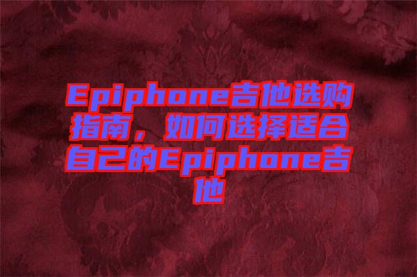 Epiphone吉他選購指南，如何選擇適合自己的Epiphone吉他