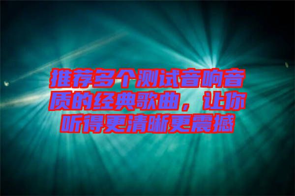 推薦多個測試音響音質(zhì)的經(jīng)典歌曲，讓你聽得更清晰更震撼