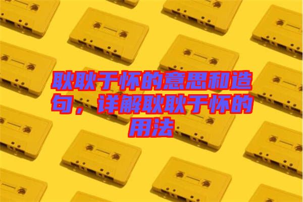 耿耿于懷的意思和造句，詳解耿耿于懷的用法