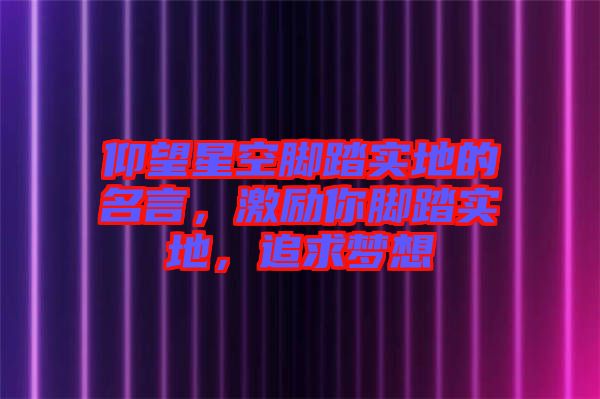 仰望星空腳踏實(shí)地的名言，激勵(lì)你腳踏實(shí)地，追求夢(mèng)想