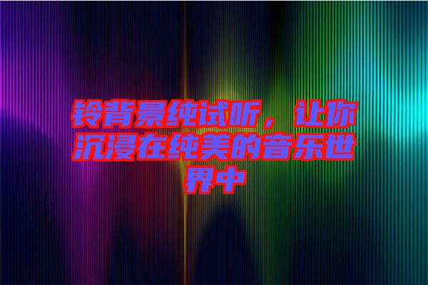 鈴背景純?cè)嚶?，讓你沉浸在純美的音樂世界? width=