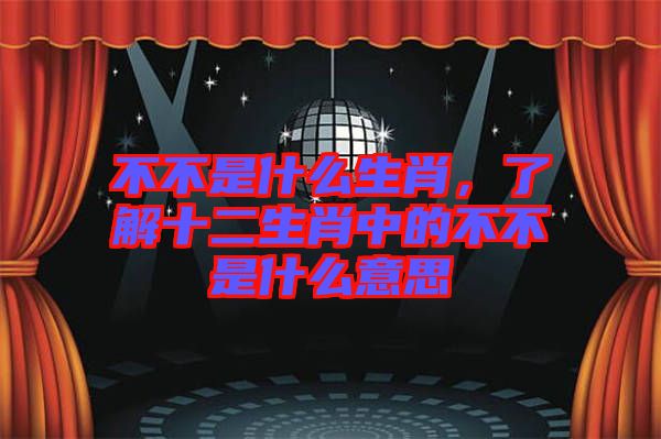 不不是什么生肖，了解十二生肖中的不不是什么意思
