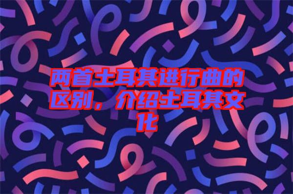 兩首土耳其進(jìn)行曲的區(qū)別，介紹土耳其文化