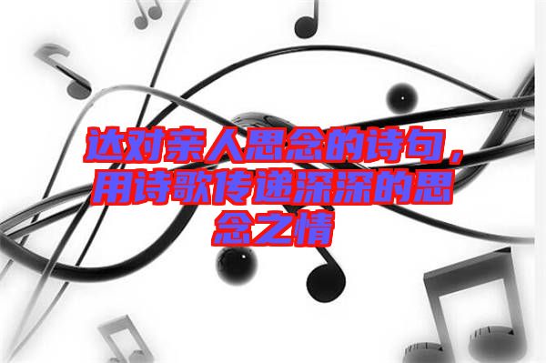 達(dá)對親人思念的詩句，用詩歌傳遞深深的思念之情