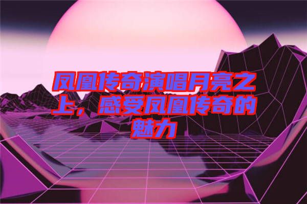 鳳凰傳奇演唱月亮之上，感受鳳凰傳奇的魅力