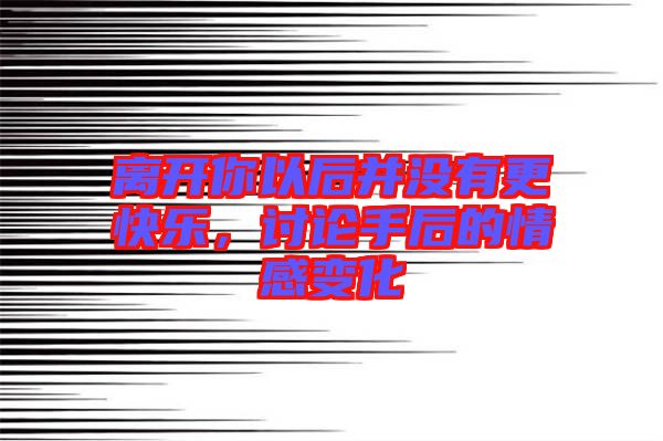 離開你以后并沒(méi)有更快樂(lè)，討論手后的情感變化